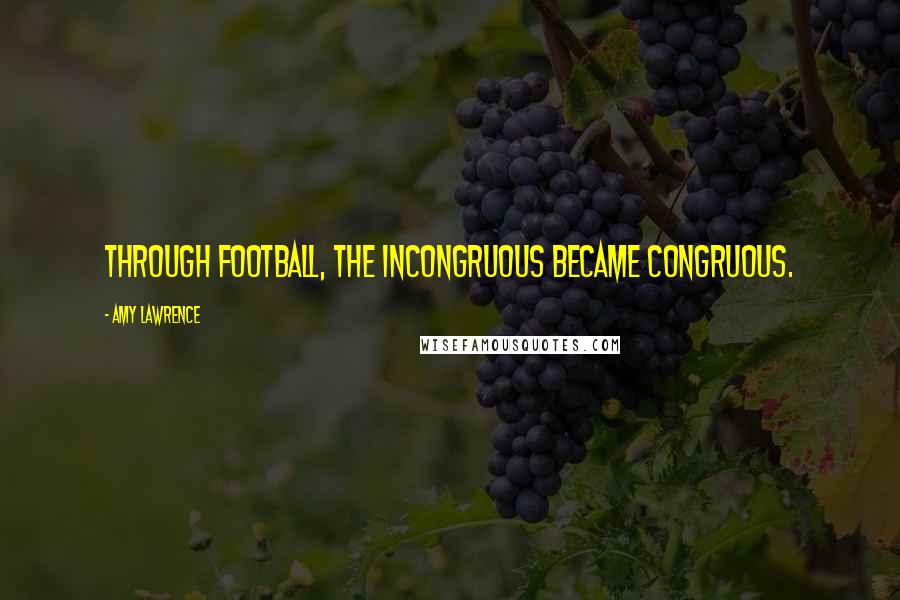 Amy Lawrence Quotes: Through football, the incongruous became congruous.