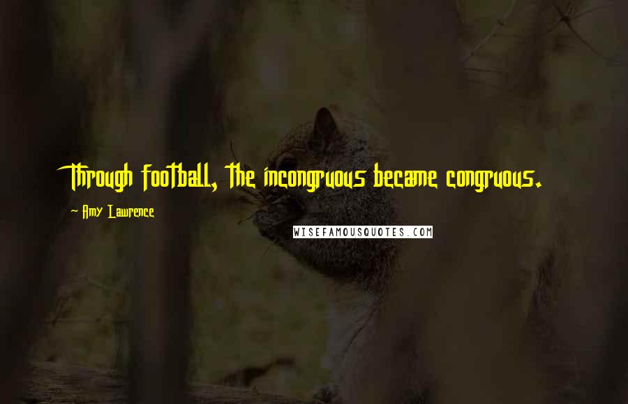 Amy Lawrence Quotes: Through football, the incongruous became congruous.