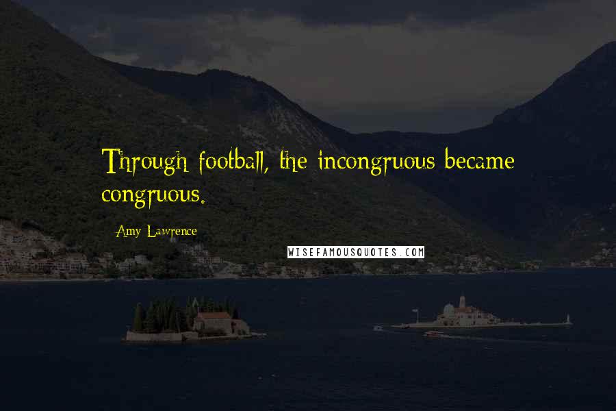 Amy Lawrence Quotes: Through football, the incongruous became congruous.