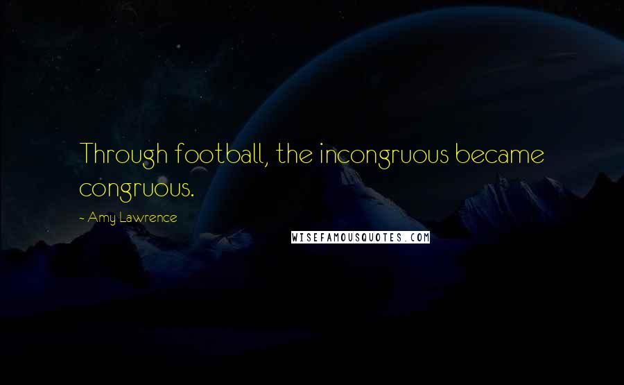 Amy Lawrence Quotes: Through football, the incongruous became congruous.