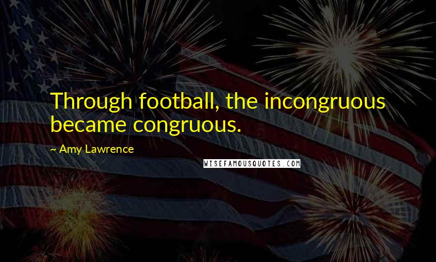Amy Lawrence Quotes: Through football, the incongruous became congruous.
