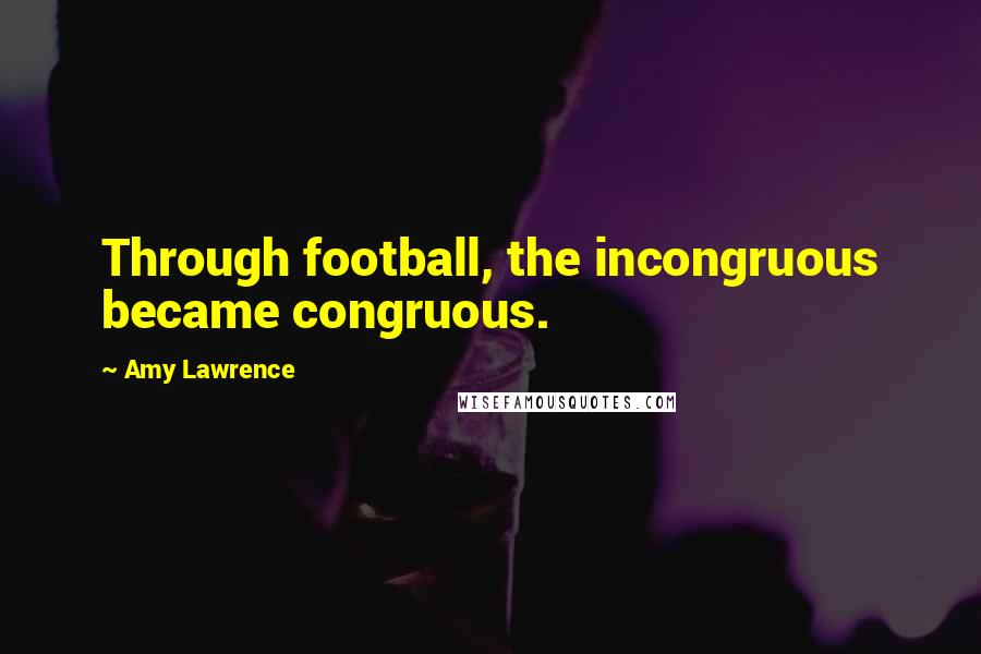 Amy Lawrence Quotes: Through football, the incongruous became congruous.