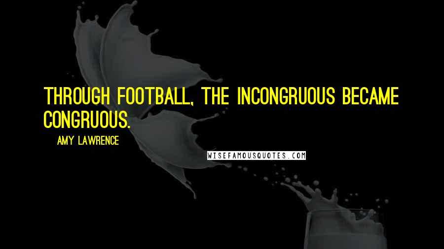 Amy Lawrence Quotes: Through football, the incongruous became congruous.