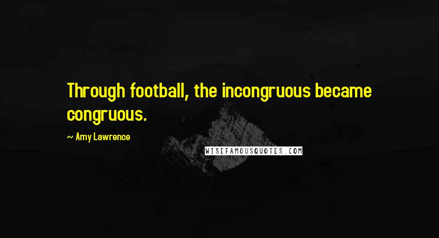 Amy Lawrence Quotes: Through football, the incongruous became congruous.