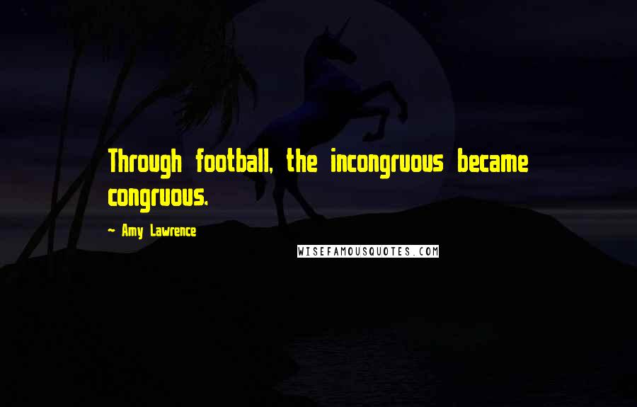 Amy Lawrence Quotes: Through football, the incongruous became congruous.