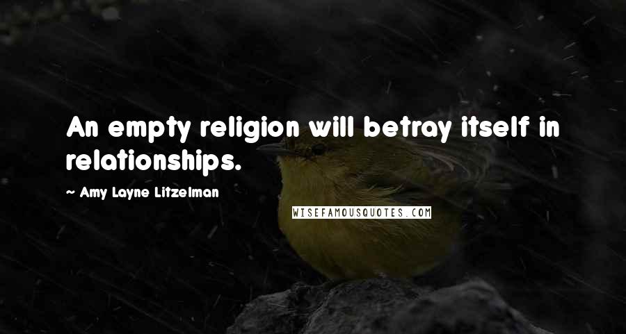 Amy Layne Litzelman Quotes: An empty religion will betray itself in relationships.