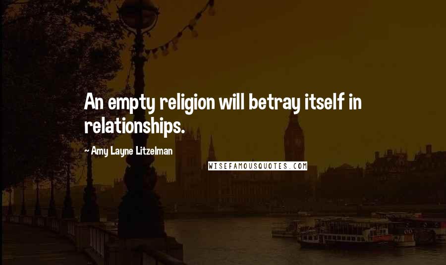 Amy Layne Litzelman Quotes: An empty religion will betray itself in relationships.