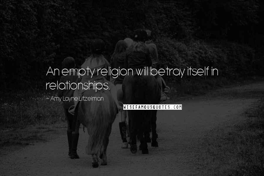 Amy Layne Litzelman Quotes: An empty religion will betray itself in relationships.