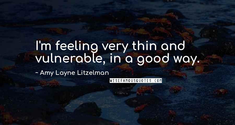 Amy Layne Litzelman Quotes: I'm feeling very thin and vulnerable, in a good way.