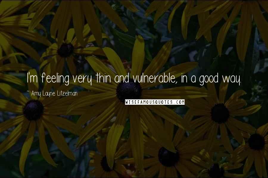 Amy Layne Litzelman Quotes: I'm feeling very thin and vulnerable, in a good way.