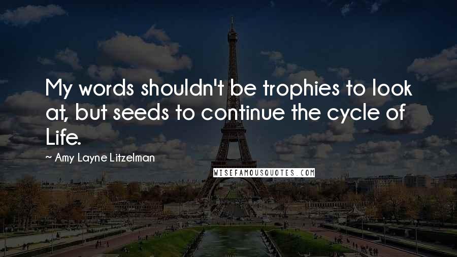 Amy Layne Litzelman Quotes: My words shouldn't be trophies to look at, but seeds to continue the cycle of Life.