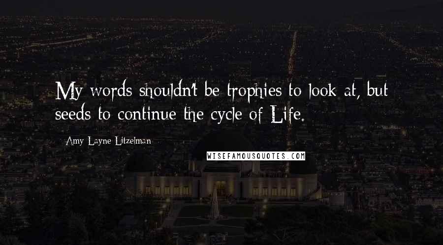 Amy Layne Litzelman Quotes: My words shouldn't be trophies to look at, but seeds to continue the cycle of Life.