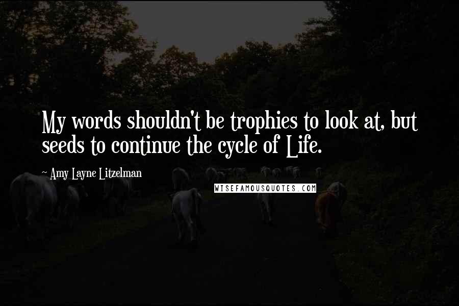 Amy Layne Litzelman Quotes: My words shouldn't be trophies to look at, but seeds to continue the cycle of Life.