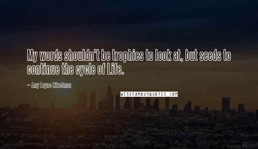 Amy Layne Litzelman Quotes: My words shouldn't be trophies to look at, but seeds to continue the cycle of Life.