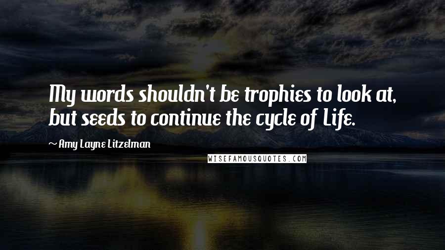 Amy Layne Litzelman Quotes: My words shouldn't be trophies to look at, but seeds to continue the cycle of Life.