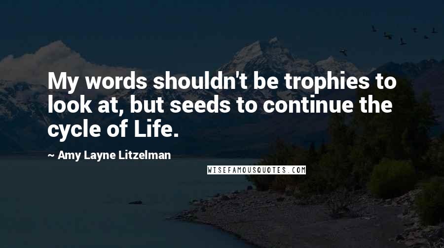 Amy Layne Litzelman Quotes: My words shouldn't be trophies to look at, but seeds to continue the cycle of Life.