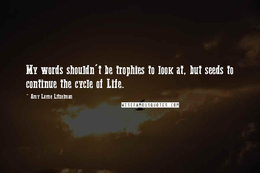 Amy Layne Litzelman Quotes: My words shouldn't be trophies to look at, but seeds to continue the cycle of Life.