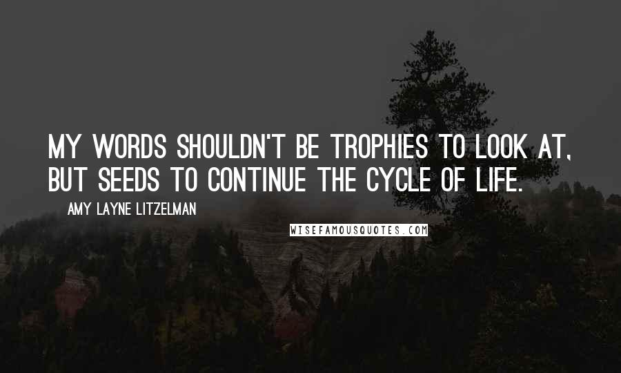 Amy Layne Litzelman Quotes: My words shouldn't be trophies to look at, but seeds to continue the cycle of Life.