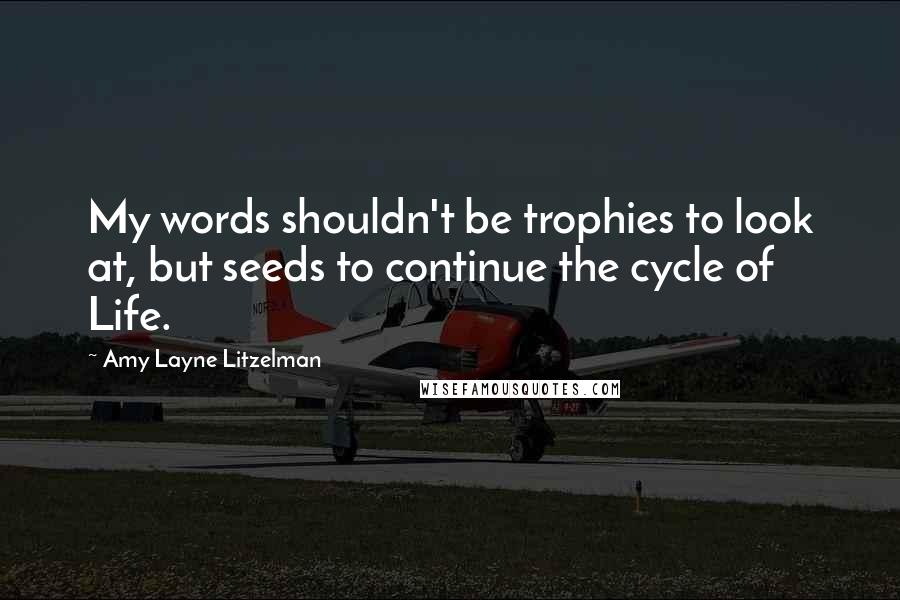 Amy Layne Litzelman Quotes: My words shouldn't be trophies to look at, but seeds to continue the cycle of Life.
