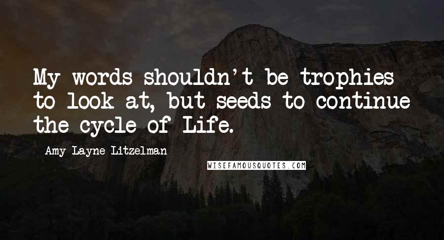 Amy Layne Litzelman Quotes: My words shouldn't be trophies to look at, but seeds to continue the cycle of Life.