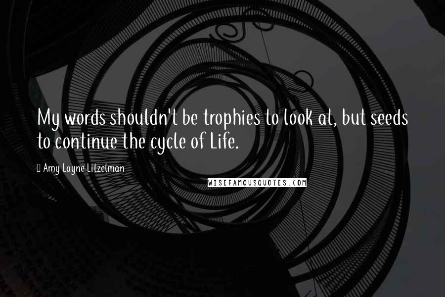 Amy Layne Litzelman Quotes: My words shouldn't be trophies to look at, but seeds to continue the cycle of Life.