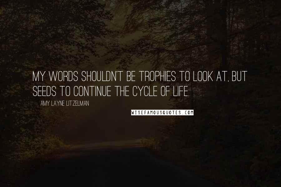 Amy Layne Litzelman Quotes: My words shouldn't be trophies to look at, but seeds to continue the cycle of Life.