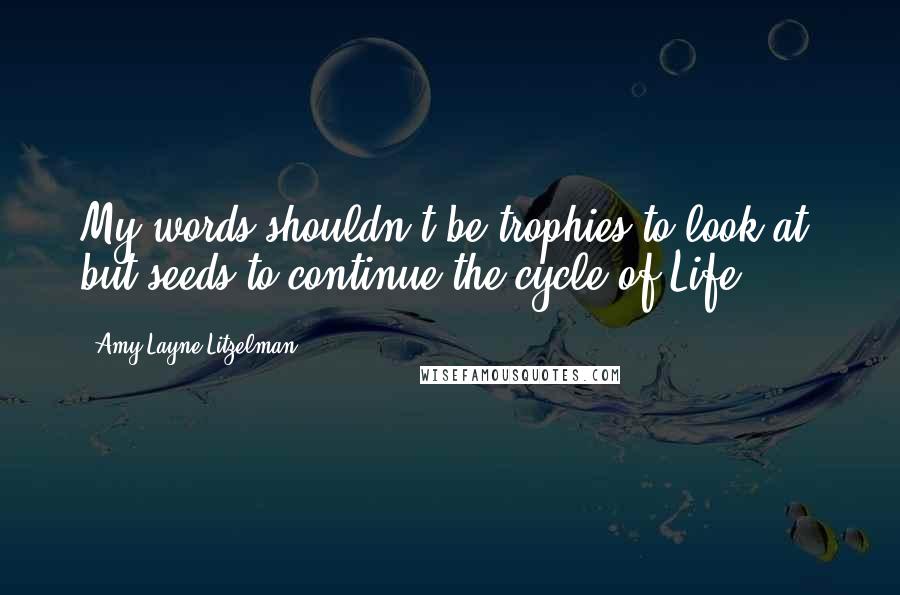 Amy Layne Litzelman Quotes: My words shouldn't be trophies to look at, but seeds to continue the cycle of Life.