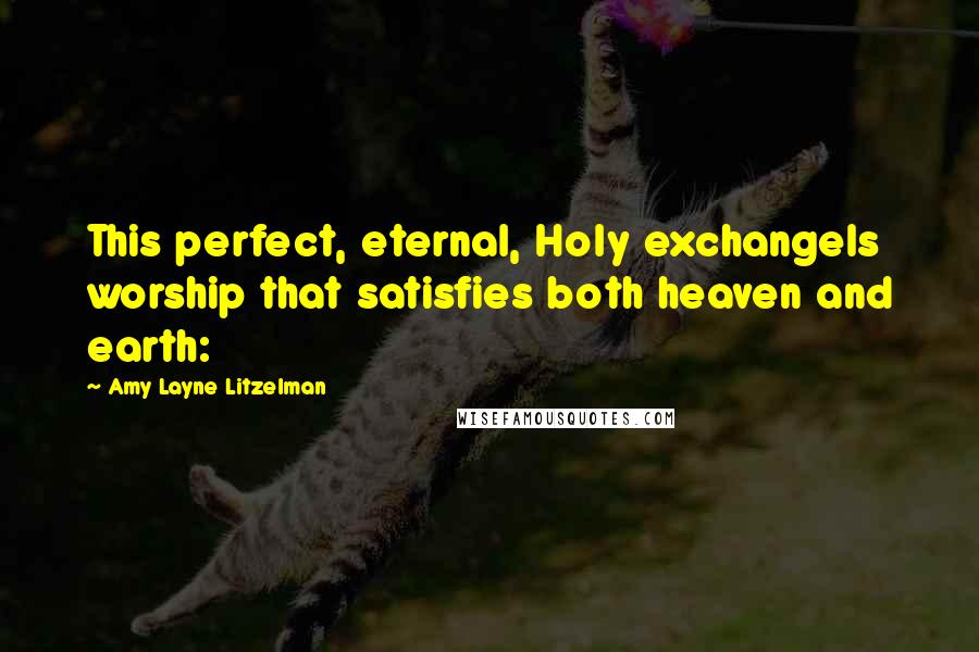 Amy Layne Litzelman Quotes: This perfect, eternal, Holy exchangeIs worship that satisfies both heaven and earth: