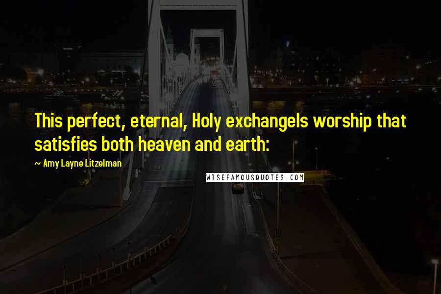 Amy Layne Litzelman Quotes: This perfect, eternal, Holy exchangeIs worship that satisfies both heaven and earth: