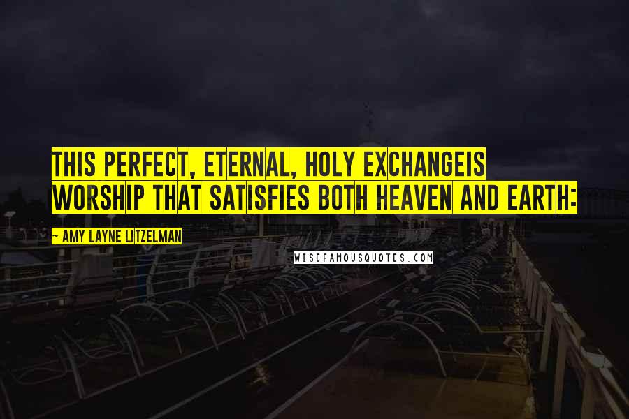 Amy Layne Litzelman Quotes: This perfect, eternal, Holy exchangeIs worship that satisfies both heaven and earth: