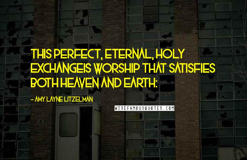 Amy Layne Litzelman Quotes: This perfect, eternal, Holy exchangeIs worship that satisfies both heaven and earth: