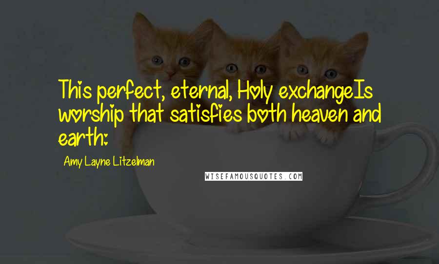 Amy Layne Litzelman Quotes: This perfect, eternal, Holy exchangeIs worship that satisfies both heaven and earth: