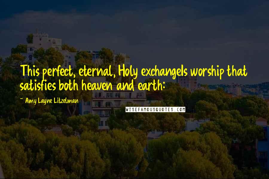 Amy Layne Litzelman Quotes: This perfect, eternal, Holy exchangeIs worship that satisfies both heaven and earth: