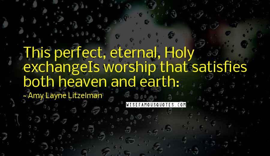 Amy Layne Litzelman Quotes: This perfect, eternal, Holy exchangeIs worship that satisfies both heaven and earth: