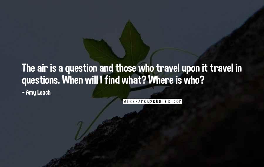 Amy Leach Quotes: The air is a question and those who travel upon it travel in questions. When will I find what? Where is who?