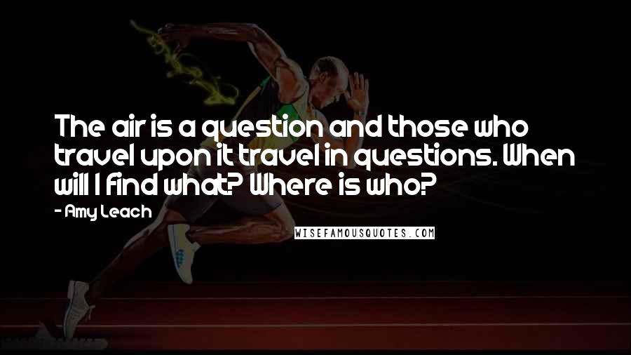 Amy Leach Quotes: The air is a question and those who travel upon it travel in questions. When will I find what? Where is who?