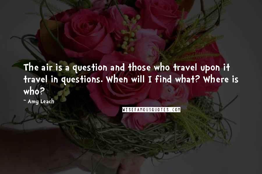 Amy Leach Quotes: The air is a question and those who travel upon it travel in questions. When will I find what? Where is who?