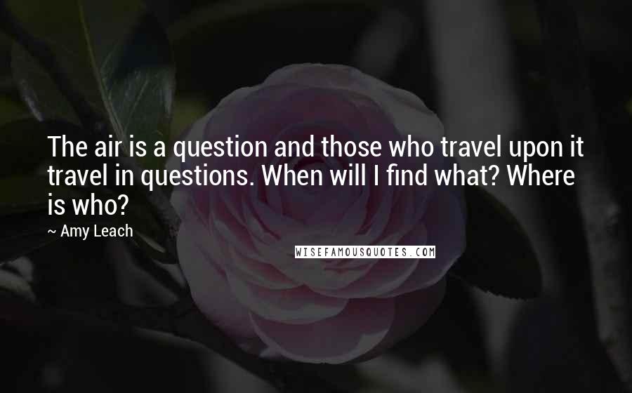 Amy Leach Quotes: The air is a question and those who travel upon it travel in questions. When will I find what? Where is who?