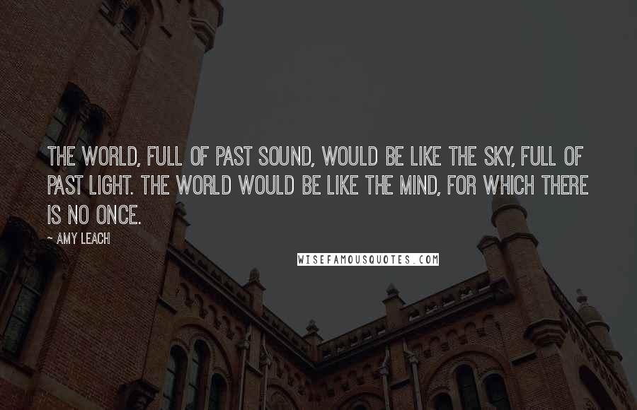 Amy Leach Quotes: The world, full of past sound, would be like the sky, full of past light. The world would be like the mind, for which there is no once.