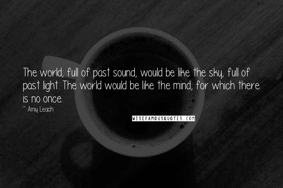 Amy Leach Quotes: The world, full of past sound, would be like the sky, full of past light. The world would be like the mind, for which there is no once.