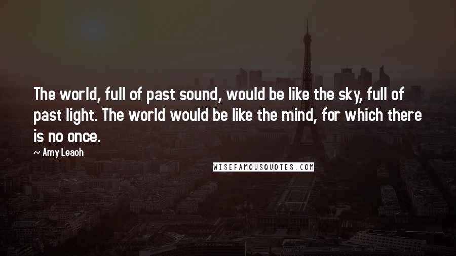 Amy Leach Quotes: The world, full of past sound, would be like the sky, full of past light. The world would be like the mind, for which there is no once.