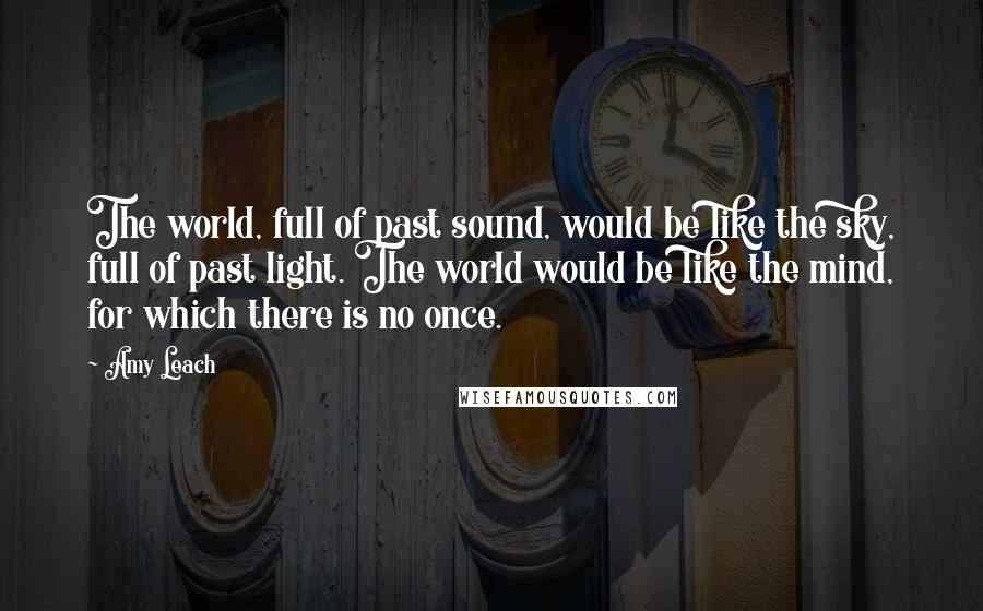 Amy Leach Quotes: The world, full of past sound, would be like the sky, full of past light. The world would be like the mind, for which there is no once.