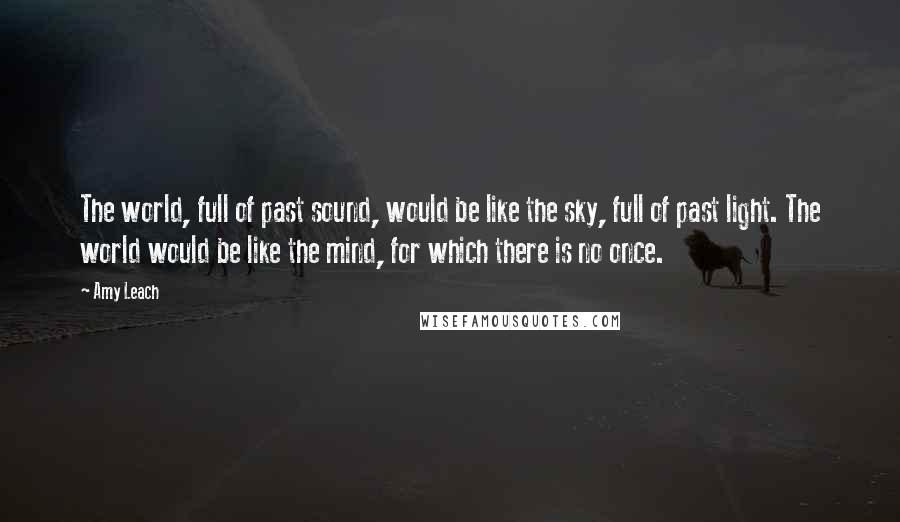 Amy Leach Quotes: The world, full of past sound, would be like the sky, full of past light. The world would be like the mind, for which there is no once.