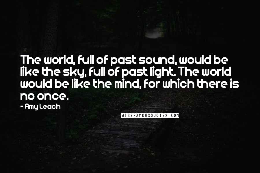 Amy Leach Quotes: The world, full of past sound, would be like the sky, full of past light. The world would be like the mind, for which there is no once.