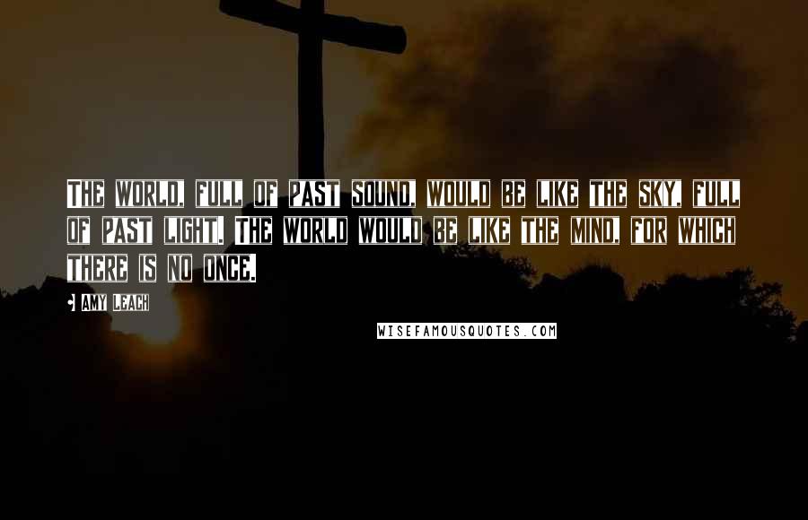 Amy Leach Quotes: The world, full of past sound, would be like the sky, full of past light. The world would be like the mind, for which there is no once.