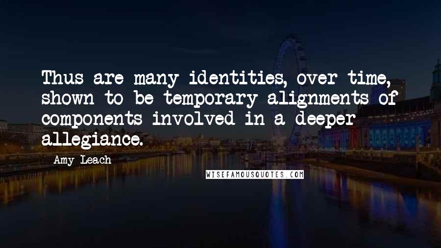 Amy Leach Quotes: Thus are many identities, over time, shown to be temporary alignments of components involved in a deeper allegiance.