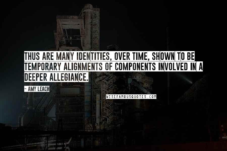 Amy Leach Quotes: Thus are many identities, over time, shown to be temporary alignments of components involved in a deeper allegiance.