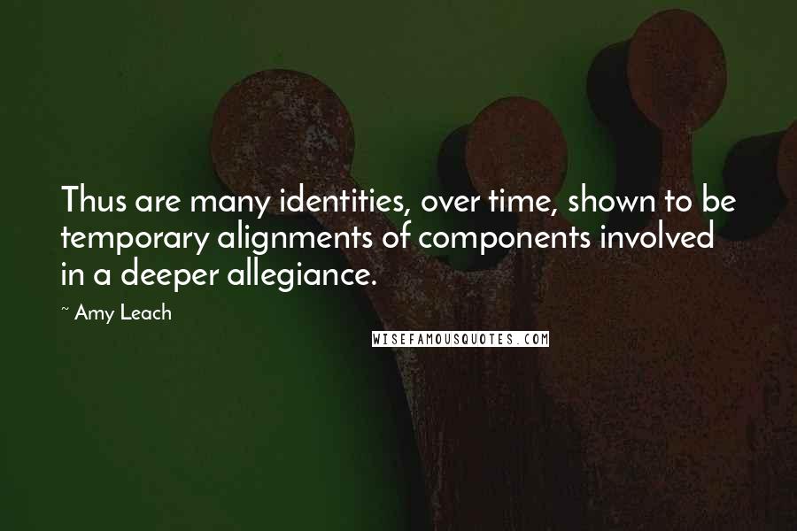 Amy Leach Quotes: Thus are many identities, over time, shown to be temporary alignments of components involved in a deeper allegiance.