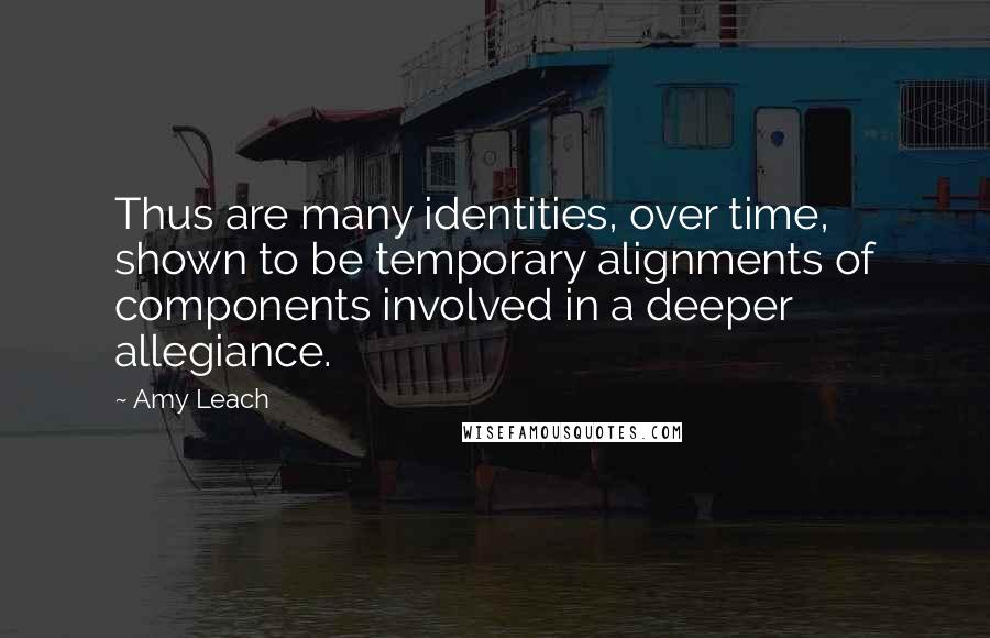 Amy Leach Quotes: Thus are many identities, over time, shown to be temporary alignments of components involved in a deeper allegiance.