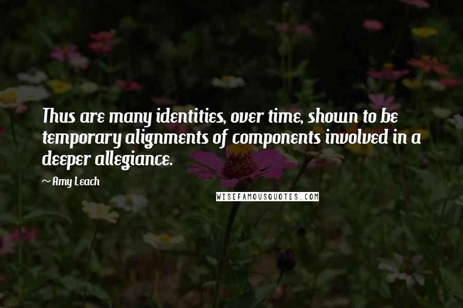 Amy Leach Quotes: Thus are many identities, over time, shown to be temporary alignments of components involved in a deeper allegiance.